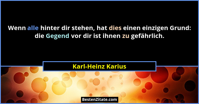 Wenn alle hinter dir stehen, hat dies einen einzigen Grund: die Gegend vor dir ist ihnen zu gefährlich.... - Karl-Heinz Karius