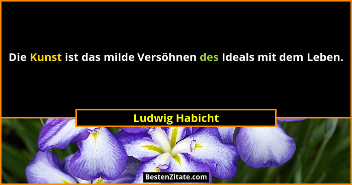 Die Kunst ist das milde Versöhnen des Ideals mit dem Leben.... - Ludwig Habicht