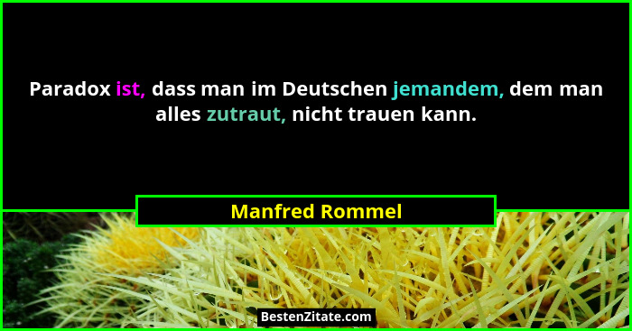 Paradox ist, dass man im Deutschen jemandem, dem man alles zutraut, nicht trauen kann.... - Manfred Rommel