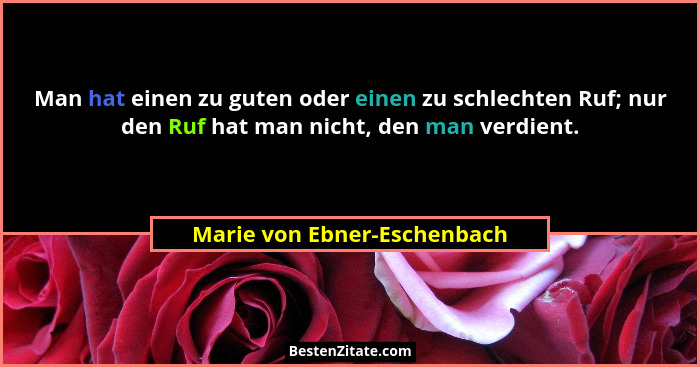 Man hat einen zu guten oder einen zu schlechten Ruf; nur den Ruf hat man nicht, den man verdient.... - Marie von Ebner-Eschenbach