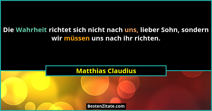 Die Wahrheit richtet sich nicht nach uns, lieber Sohn, sondern wir müssen uns nach ihr richten.... - Matthias Claudius