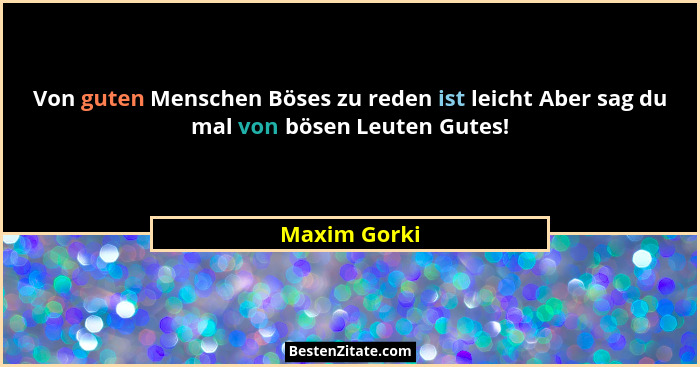 Von guten Menschen Böses zu reden ist leicht Aber sag du mal von bösen Leuten Gutes!... - Maxim Gorki