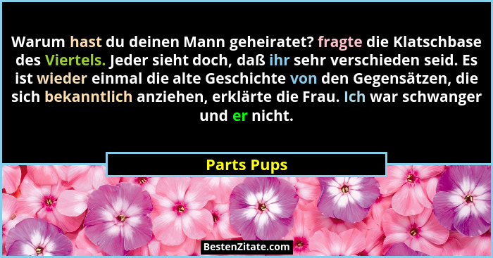 Warum hast du deinen Mann geheiratet? fragte die Klatschbase des Viertels. Jeder sieht doch, daß ihr sehr verschieden seid. Es ist wieder... - Parts Pups