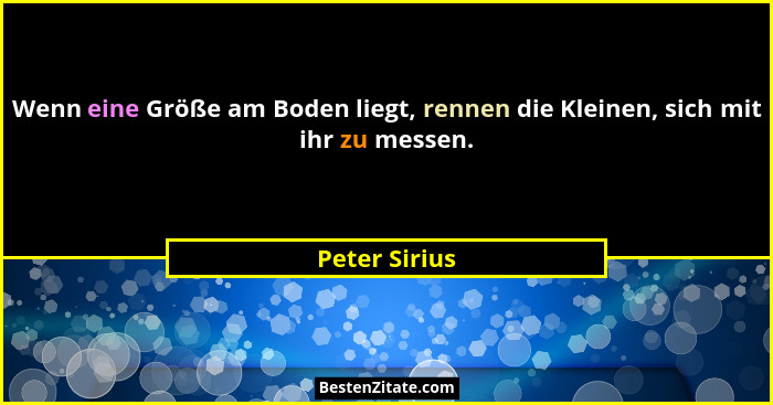Wenn eine Größe am Boden liegt, rennen die Kleinen, sich mit ihr zu messen.... - Peter Sirius