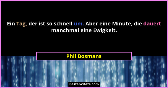 Ein Tag, der ist so schnell um. Aber eine Minute, die dauert manchmal eine Ewigkeit.... - Phil Bosmans