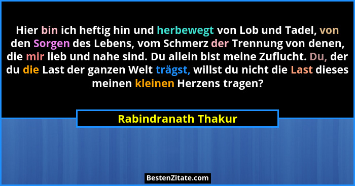 Hier bin ich heftig hin und herbewegt von Lob und Tadel, von den Sorgen des Lebens, vom Schmerz der Trennung von denen, die mir... - Rabindranath Thakur