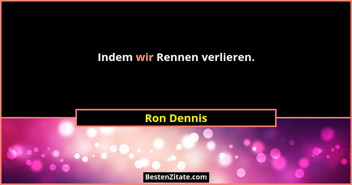 Indem wir Rennen verlieren.... - Ron Dennis