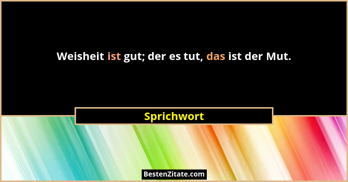 Weisheit ist gut; der es tut, das ist der Mut.... - Sprichwort