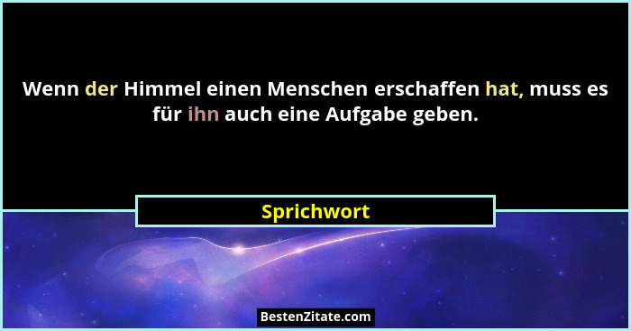 Wenn der Himmel einen Menschen erschaffen hat, muss es für ihn auch eine Aufgabe geben.... - Sprichwort