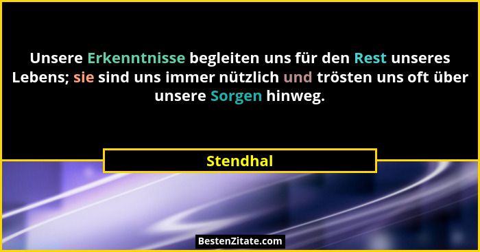 Unsere Erkenntnisse begleiten uns für den Rest unseres Lebens; sie sind uns immer nützlich und trösten uns oft über unsere Sorgen hinweg.... - Stendhal