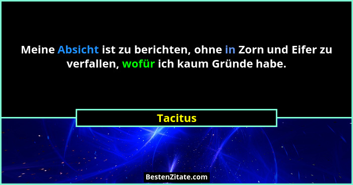 Meine Absicht ist zu berichten, ohne in Zorn und Eifer zu verfallen, wofür ich kaum Gründe habe.... - Tacitus
