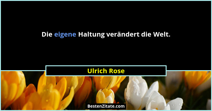 Die eigene Haltung verändert die Welt.... - Ulrich Rose