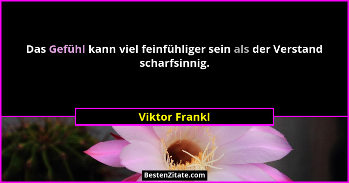 Das Gefühl kann viel feinfühliger sein als der Verstand scharfsinnig.... - Viktor Frankl