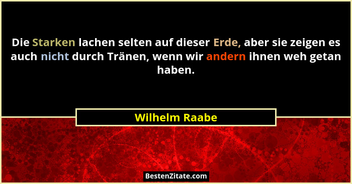 Die Starken lachen selten auf dieser Erde, aber sie zeigen es auch nicht durch Tränen, wenn wir andern ihnen weh getan haben.... - Wilhelm Raabe