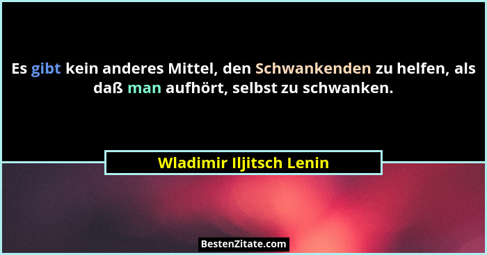Es gibt kein anderes Mittel, den Schwankenden zu helfen, als daß man aufhört, selbst zu schwanken.... - Wladimir Iljitsch Lenin