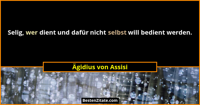 Selig, wer dient und dafür nicht selbst will bedient werden.... - Ägidius von Assisi