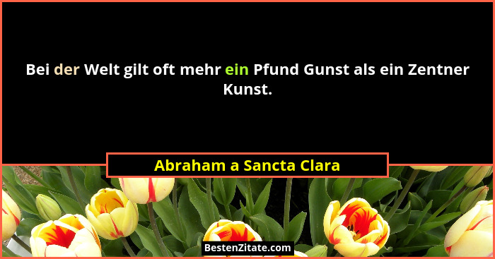 Bei der Welt gilt oft mehr ein Pfund Gunst als ein Zentner Kunst.... - Abraham a Sancta Clara