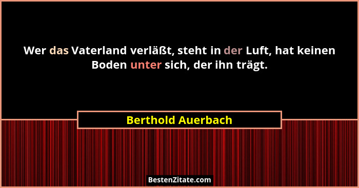 Wer das Vaterland verläßt, steht in der Luft, hat keinen Boden unter sich, der ihn trägt.... - Berthold Auerbach