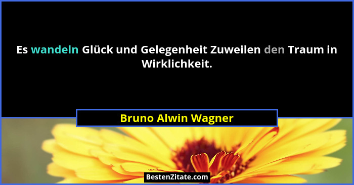 Es wandeln Glück und Gelegenheit Zuweilen den Traum in Wirklichkeit.... - Bruno Alwin Wagner