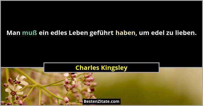 Man muß ein edles Leben geführt haben, um edel zu lieben.... - Charles Kingsley