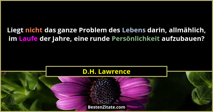 Liegt nicht das ganze Problem des Lebens darin, allmählich, im Laufe der Jahre, eine runde Persönlichkeit aufzubauen?... - D.H. Lawrence