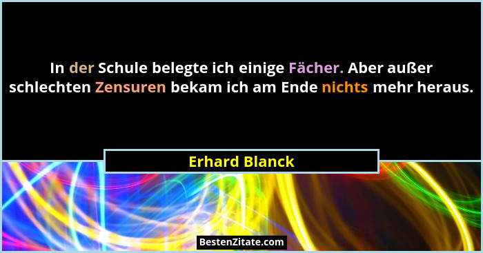In der Schule belegte ich einige Fächer. Aber außer schlechten Zensuren bekam ich am Ende nichts mehr heraus.... - Erhard Blanck