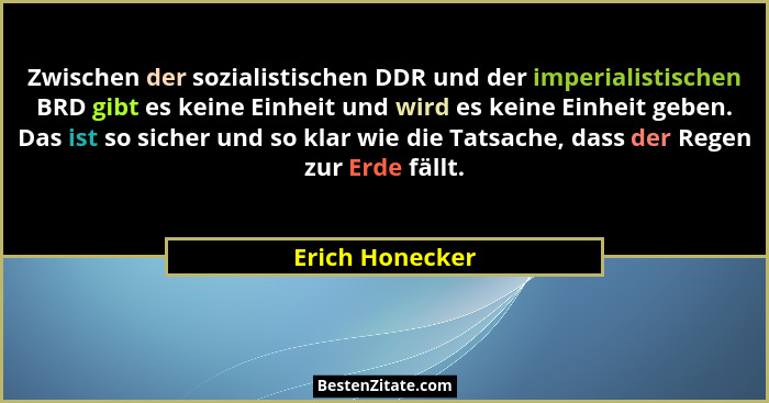 Zwischen der sozialistischen DDR und der imperialistischen BRD gibt es keine Einheit und wird es keine Einheit geben. Das ist so sich... - Erich Honecker