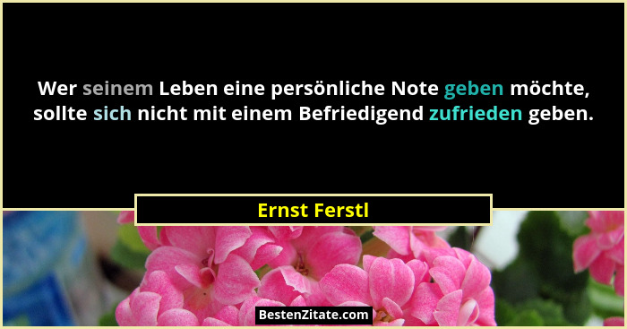 Wer seinem Leben eine persönliche Note geben möchte, sollte sich nicht mit einem Befriedigend zufrieden geben.... - Ernst Ferstl