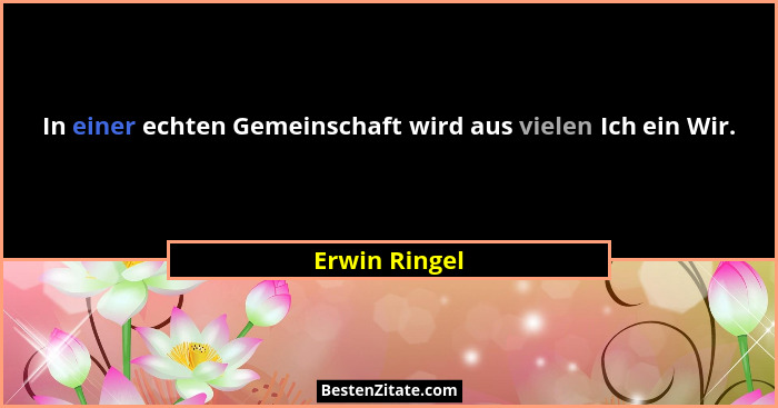 In einer echten Gemeinschaft wird aus vielen Ich ein Wir.... - Erwin Ringel