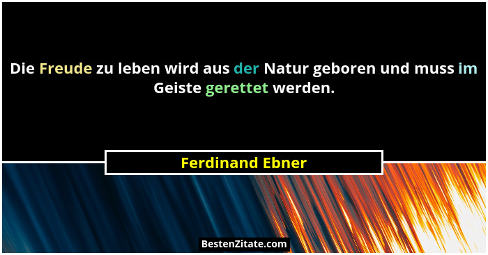 Die Freude zu leben wird aus der Natur geboren und muss im Geiste gerettet werden.... - Ferdinand Ebner