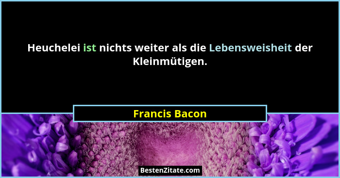 Heuchelei ist nichts weiter als die Lebensweisheit der Kleinmütigen.... - Francis Bacon