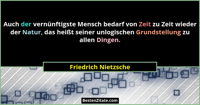 Auch der vernünftigste Mensch bedarf von Zeit zu Zeit wieder der Natur, das heißt seiner unlogischen Grundstellung zu allen Ding... - Friedrich Nietzsche