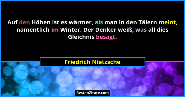 Auf den Höhen ist es wärmer, als man in den Tälern meint, namentlich im Winter. Der Denker weiß, was all dies Gleichnis besagt.... - Friedrich Nietzsche