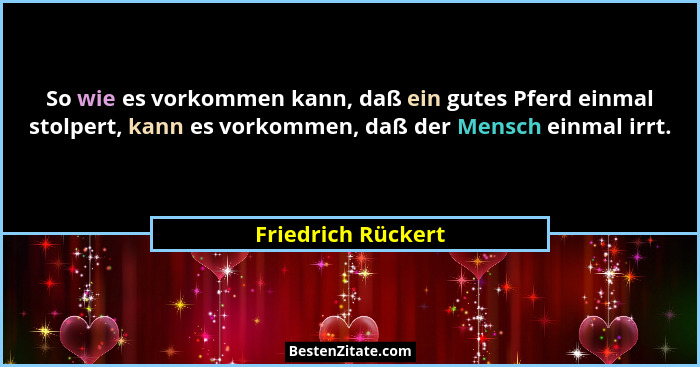 So wie es vorkommen kann, daß ein gutes Pferd einmal stolpert, kann es vorkommen, daß der Mensch einmal irrt.... - Friedrich Rückert