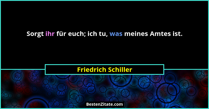 Sorgt ihr für euch; ich tu, was meines Amtes ist.... - Friedrich Schiller