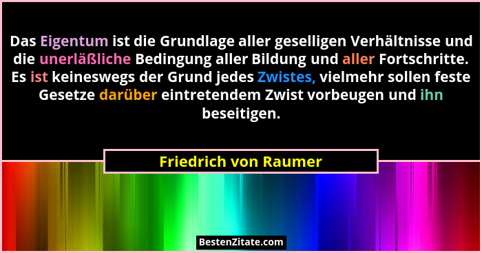 Das Eigentum ist die Grundlage aller geselligen Verhältnisse und die unerläßliche Bedingung aller Bildung und aller Fortschritt... - Friedrich von Raumer