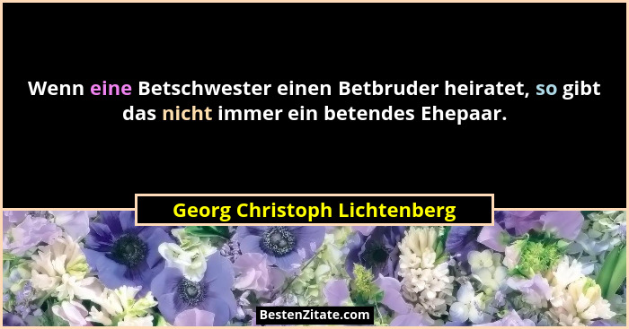 Wenn eine Betschwester einen Betbruder heiratet, so gibt das nicht immer ein betendes Ehepaar.... - Georg Christoph Lichtenberg