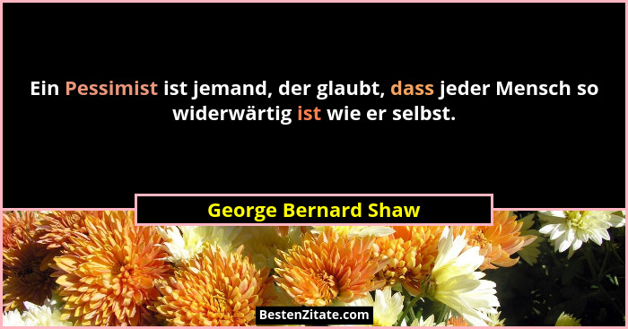 Ein Pessimist ist jemand, der glaubt, dass jeder Mensch so widerwärtig ist wie er selbst.... - George Bernard Shaw