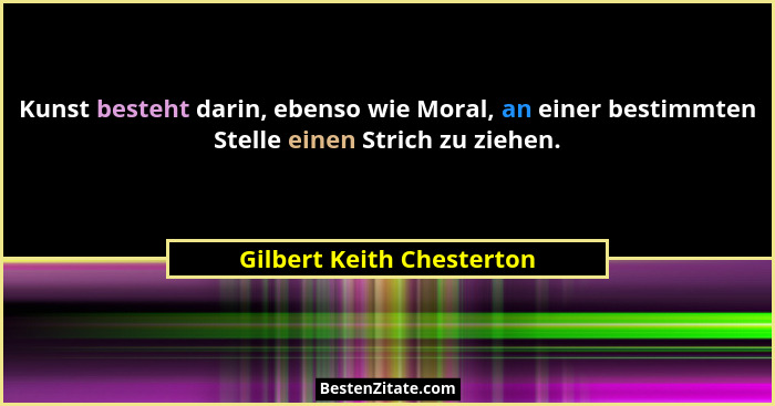 Kunst besteht darin, ebenso wie Moral, an einer bestimmten Stelle einen Strich zu ziehen.... - Gilbert Keith Chesterton
