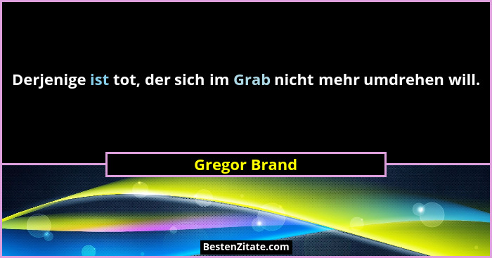 Derjenige ist tot, der sich im Grab nicht mehr umdrehen will.... - Gregor Brand