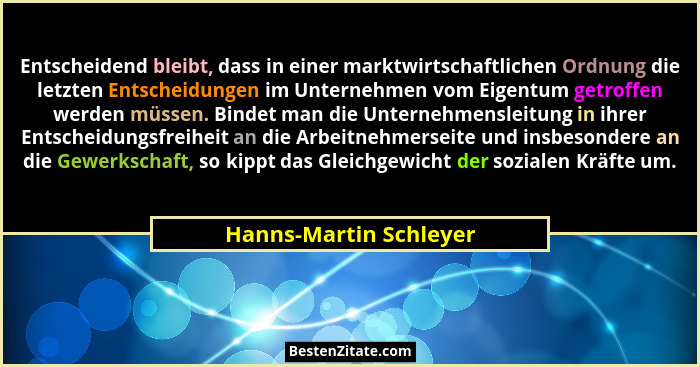 Entscheidend bleibt, dass in einer marktwirtschaftlichen Ordnung die letzten Entscheidungen im Unternehmen vom Eigentum getrof... - Hanns-Martin Schleyer