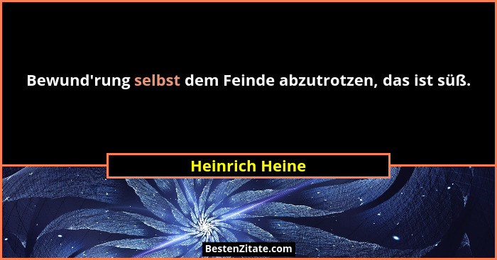 Bewund'rung selbst dem Feinde abzutrotzen, das ist süß.... - Heinrich Heine