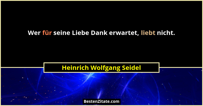 Wer für seine Liebe Dank erwartet, liebt nicht.... - Heinrich Wolfgang Seidel
