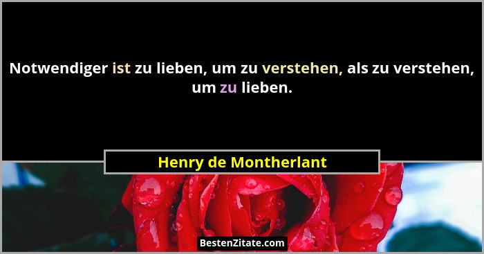 Notwendiger ist zu lieben, um zu verstehen, als zu verstehen, um zu lieben.... - Henry de Montherlant