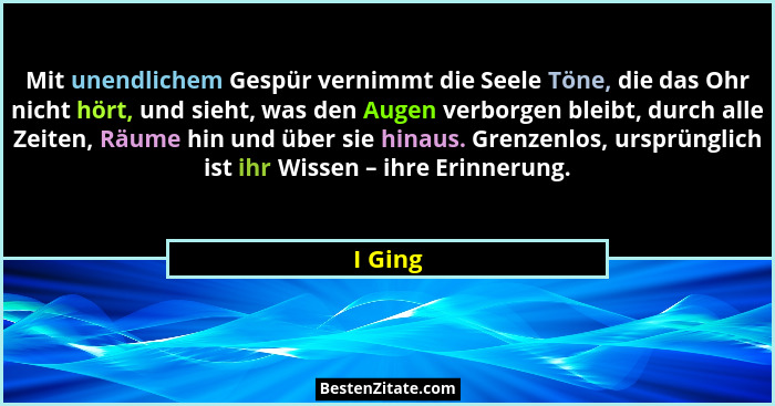Mit unendlichem Gespür vernimmt die Seele Töne, die das Ohr nicht hört, und sieht, was den Augen verborgen bleibt, durch alle Zeiten, Räume h... - I Ging