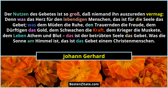 Der Nutzen des Gebetes ist so groß, daß niemand ihn auszureden vermag: Denn was das Herz für den lebendigen Menschen, das ist für die... - Johann Gerhard
