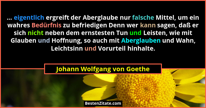 ... eigentlich ergreift der Aberglaube nur falsche Mittel, um ein wahres Bedürfnis zu befriedigen Denn wer kann sagen, da... - Johann Wolfgang von Goethe