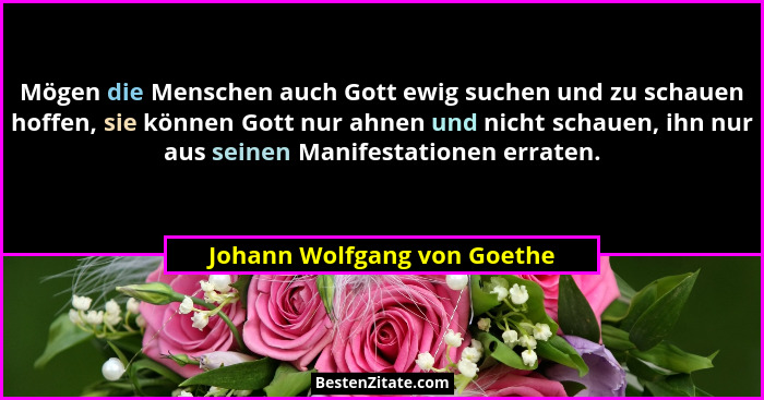 Mögen die Menschen auch Gott ewig suchen und zu schauen hoffen, sie können Gott nur ahnen und nicht schauen, ihn nur aus... - Johann Wolfgang von Goethe