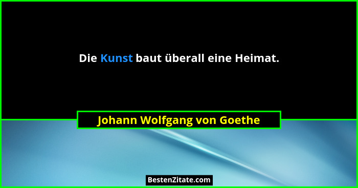 Die Kunst baut überall eine Heimat.... - Johann Wolfgang von Goethe