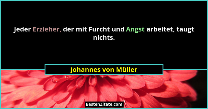 Jeder Erzieher, der mit Furcht und Angst arbeitet, taugt nichts.... - Johannes von Müller
